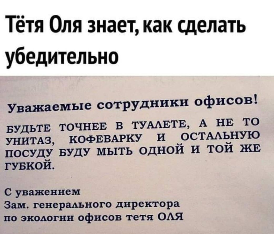 Тётя Оля знает как сделать убедительно Уважаемые сотрудники офисов БУДЬТЕ ТОЧНЕЕ В ТУААЕТЕ А НЕ ТО КОФЕВАРКУ И ОСТААЬНУЮ унимз _ посуду вуду мыть однои и тои ЖЕ гувкой С уважением Зам генершного директора по экодогни офисов тетя ОАЯ