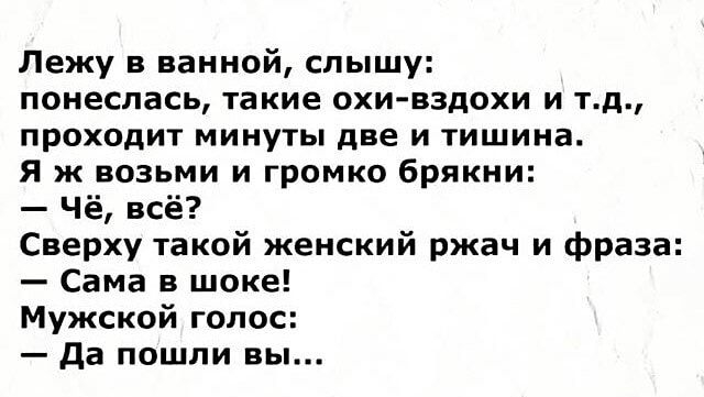 Лежу в ванной слышу понеслась такие охи вздохи и тд проходит минуты две и тишина Я ж возьми и громко брякни Чё всё Сверху такой женский ржач и фраза Сама в шоке Мужской голос да пошли вы
