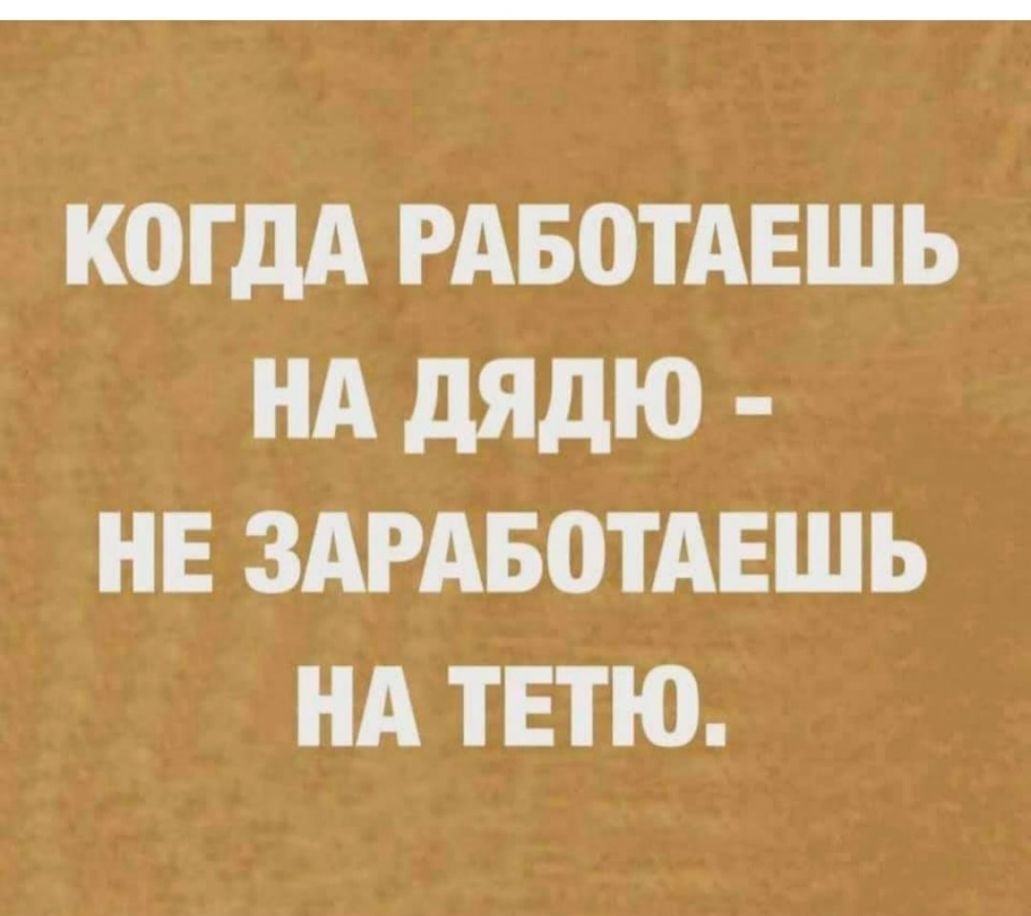 К0ГДА РАБОТАЕШЬ НА дядю НЕ ЗАРАБОТАЕШЬ НА ТЕТЮ