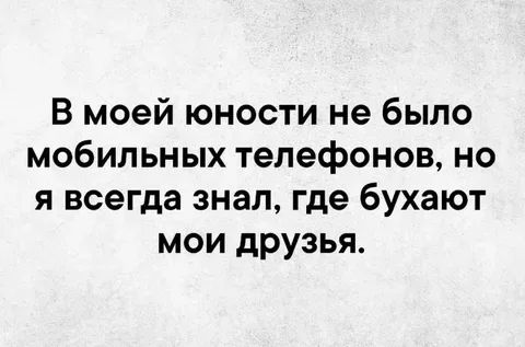 В моей юности не было мобильных телефонов но я всегда знал где бухают мои друзья