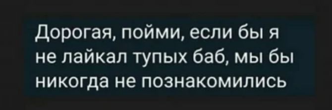 дорогая пойми если бы я не лайкал тупых баб мы бы никогда не познакомились