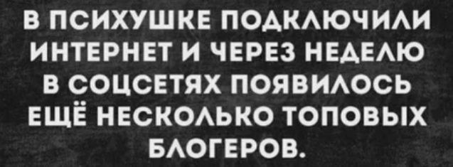 В ПСИХУШКЕ ПОАКАЮЧИАИ ИНТЕРНЕТ И ЧЕРЕЗ НЕАЕАЮ В СОЦСЕТЯХ ПОЯВИАОСЬ ЕЩЁ НЕСКОАЬКО ТОПОВЫХ БАОГЕРОВ