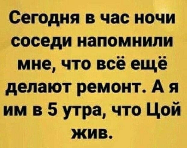 Сегодня в час ночи соседи напомнили мне что всё ещё делают ремонт А я им в 5 утра что Цой жив