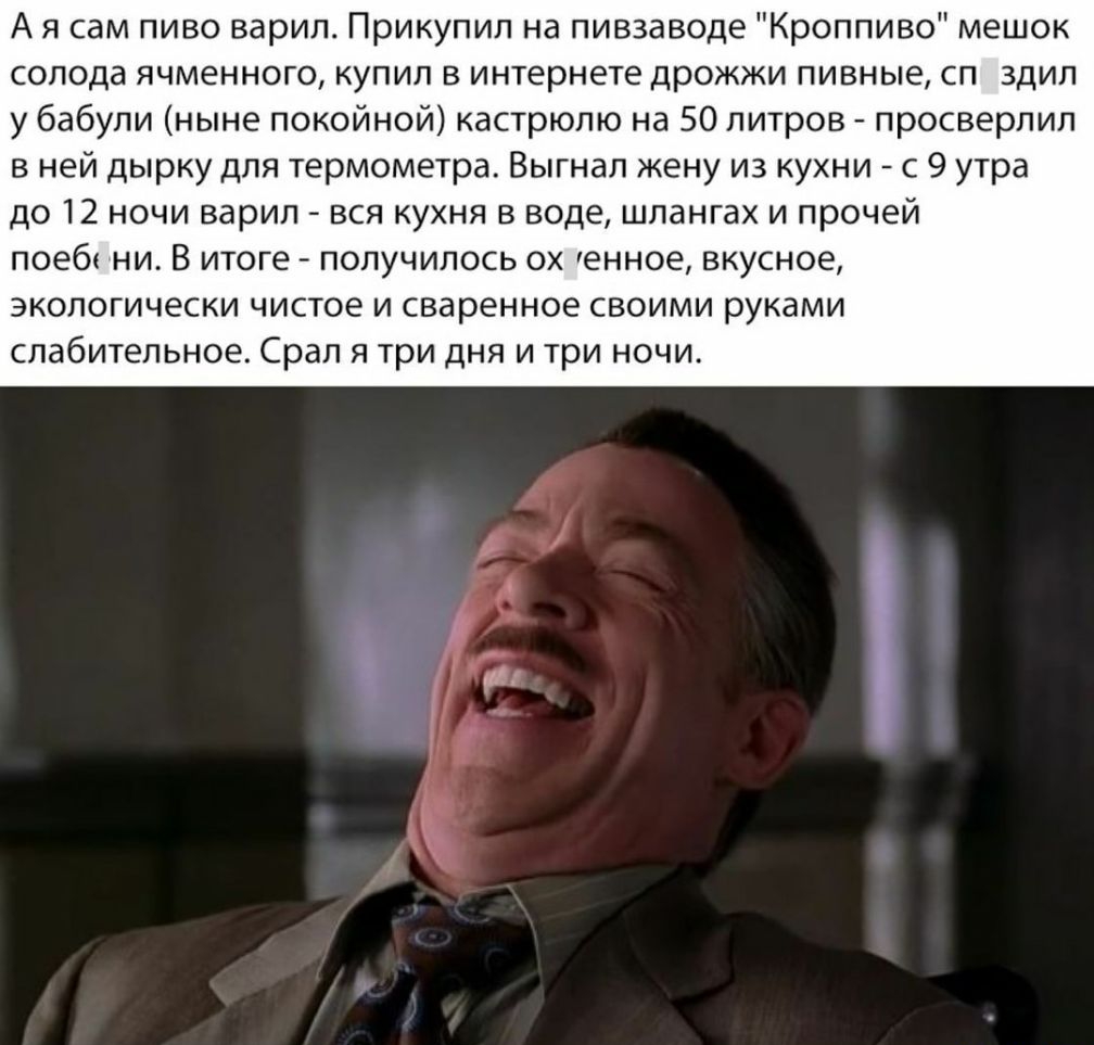 А я сам пиво варил Прикупил на пивзаводе Кроппиво мешок солода ячменного купил в интернете дрожжи пивные сп здил у бабули ныне покойной кастрюлю на 50 литров просверлил в ней дырку для термометра Выгнал жену из кухни с 9 утра до 12 ночи варил вся кухня в воде шлангах и прочей поеб ни В итоге получилось ох енное вкусное экологически чистое и сваренное своими руками слабительное Срал я три дня и три