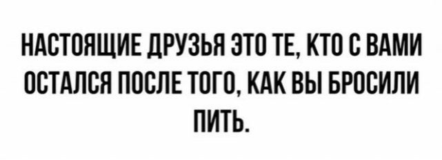 НАВТПНЩИЕ ДРУЗЬЯ ЭТО ТЕ КТО С ВАМИ ОСТАЛСЯ ППСЛЕ ТОП КАК ВЫ БРОСИЛИ ПИТЬ
