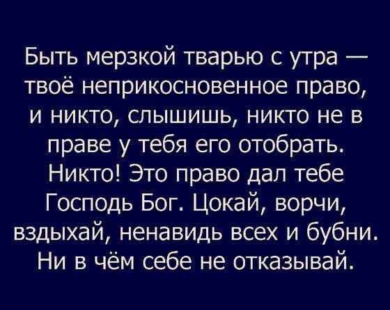Быть мерзкой тварью с утра твоё неприкосновенное право и никто слышишь никто не в праве у тебя его отобрать Никто Это право дал тебе Господь Бог Цокай ворчи вздыхай ненавидь всех и бубни Ни в чём себе не отказывай