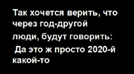 Так хочется верить что через год другой люди будут говорить да это ж просто 2020 й какой то
