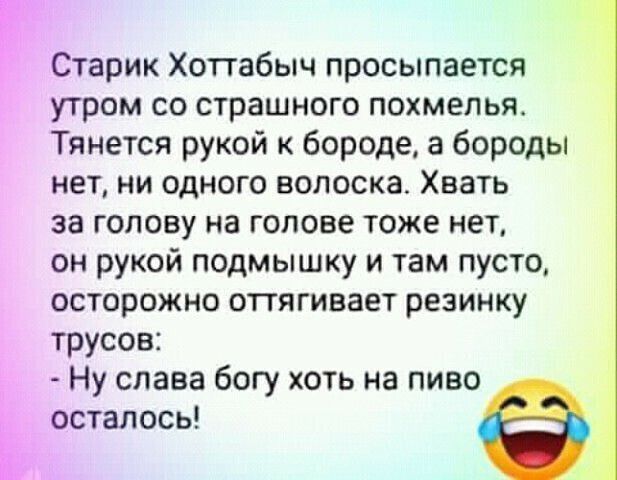 Г Старик Хоттабыч просыпается утром со страшного похмелья Тянется рукой бороде а бороды нет ни одного волоска Хвать за голову на голове тоже нет он рукой подмышку и там пусто осторожно оттягивает резинку трусов Ну слава богу хоть на пиво Ь осталось