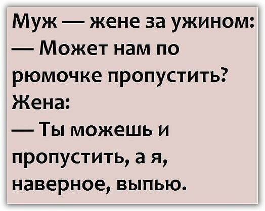 Муж жене за ужином Может нам по рюмочке пропустить Жена Ты можешь и пропустить а я наверное выпью