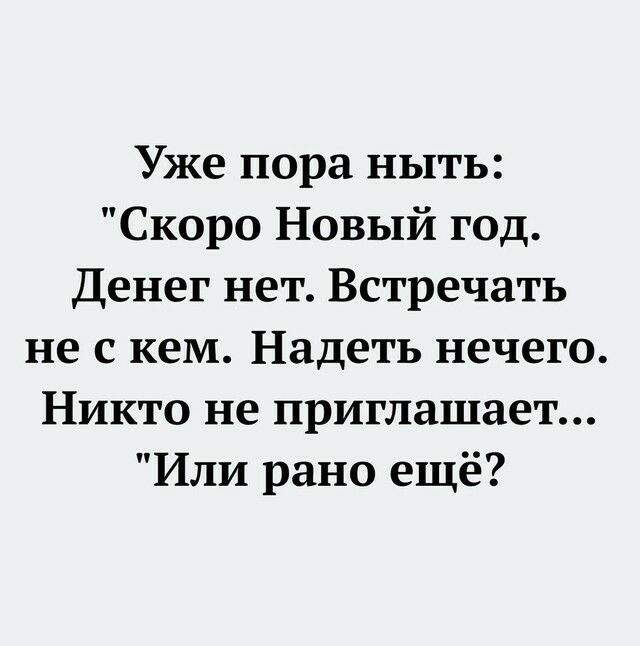 Уже пора ныть Скоро Новый год Денег нет Встречать не с кем Надеть нечего Никто не приглашает Или рано ещё