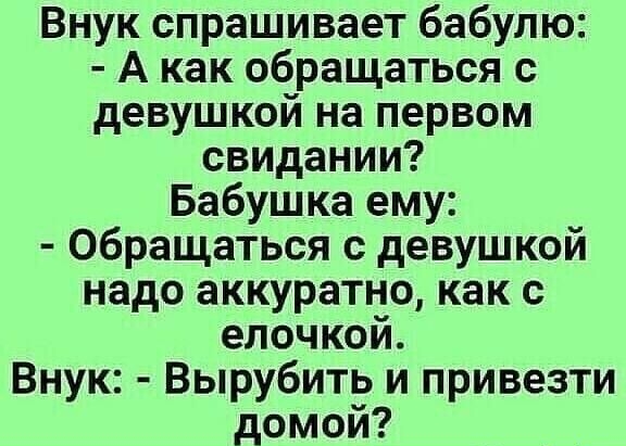 Внук спрашивает бабулю А как обращаться с девушкой на первом свидании Бабушка ему Обращаться с девушкой надо аккуратно как с елочкой Внук Вырубить и привезти домой
