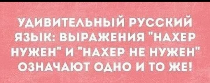 удивитмьный русский языи вымжнния НАХЕР нужны и НАХЕР не нужен озНАчАют одно и то жы