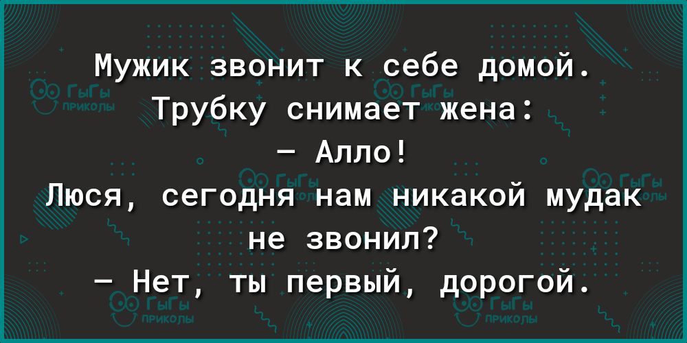 Мужик звонит к себе домой Трубку снимает жена Алло Люся сегодня нам никакой мудак не звонил Нет ты первый дорогой