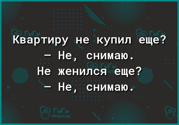 Квартиру не купил еще Не снимаю Не женился еще Не снимаю
