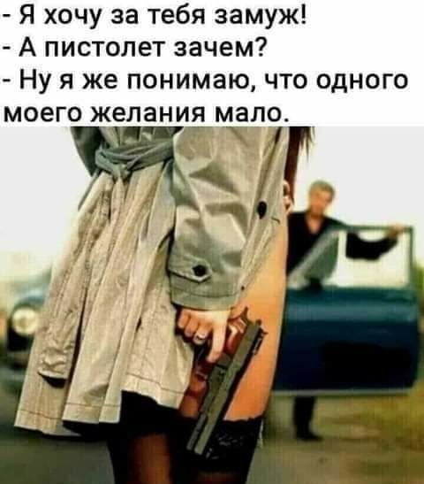 Я хочу за тебя замуж А пистолет зачем Ну я же понимаю что одного моего желания мало