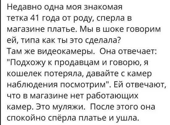 Недавно одна моя знакомая тетка 41 года от роду сперла в магазине платье Мы в шоке говорим ей типа как ты это сделала Там же видеокамеры Она отвечает Подхожу к продавцам и говорю я кошелек потеряла давайте с камер наблюдения посмотрим Ей отвечают что в магазине нет работающих камер Это муляжи После этого она спокойно спёрпа платье и ушла