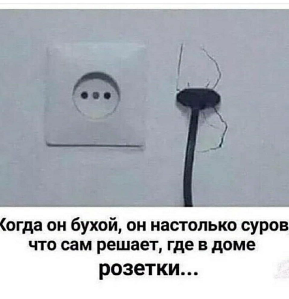 огда он бухой он настолько суров что они решает где в доме розетки