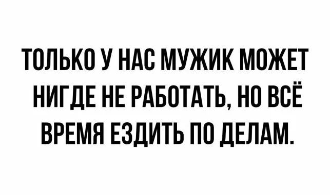 ТОЛЬКО У НАС МУЖИК МОЖЕТ НИГДЕ НЕ РАБОТАТЬ НО ВСЁ ВРЕМЯ ЕЗДИТЬ ПО ДЕЛАМ