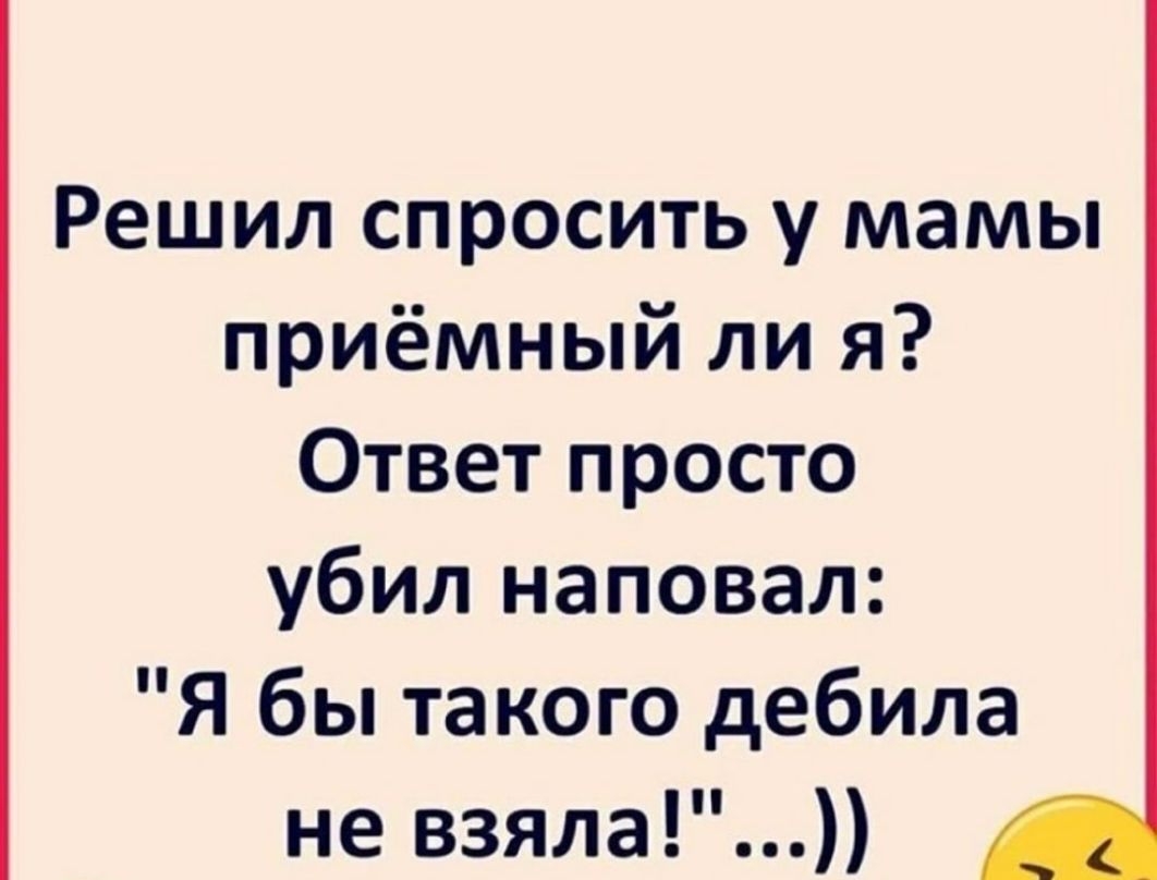 Решил спросить у мамы приёмный ли я Ответ просто убил наповал Я бы такого дебила не взяла