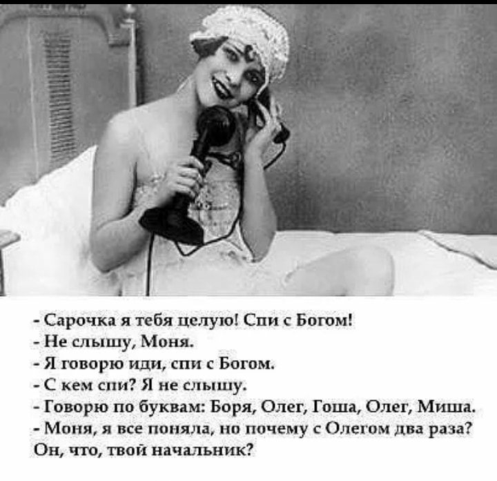 Сарочка я тебя целую Спи с Богом Не слышу Моня Я говорю иди спи Богом С кем спи Я не слышу Говорю по буквам Боря Олег Гоша Олег Миша Моня все поняла но почему с Олегом два раза Он тю твой начальник
