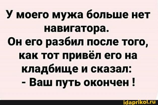У моего мужа больше нет навигатора Он его разбил после того как тот привёл его на кладбище и сказал Ваш путь окончен