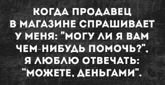КОГАА ПРОААВЕЦ В МАГАЗИНЕ СПРАШИВАЕТ У МЕНЯ МОГУ АИ Я ВАМ ЧЕМНИБУАЬ ПОМОЧЬ Я АЮБАЮ ОТВЕЧАТЬ МОЖЕТЕ АЕНЬГАМИ