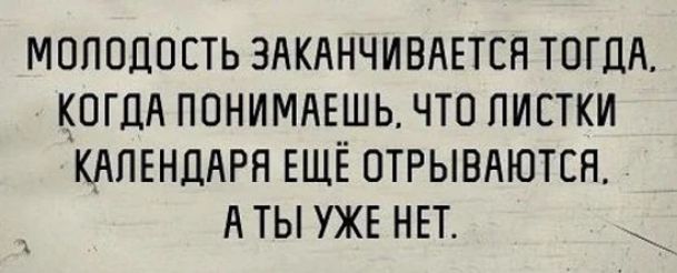 МОЛОДОСТЬ ЗАКАНЧИВАЕТЕЯ ТОГДА КОГДА ПОНИМАЕШЬ ЧТО ПИСТКИ КАПЕНДАРН ЕЩЁ ОТРЫВАЮТЕН А ТЫ УЖЕ НЕТ