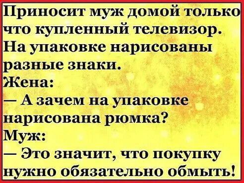 Приносит муж домой только что купленный телевизор На упаковке нарисованы разные знаки Жена А зачем на упаковке нарисована рюмка Муж Это значит что покупку нужно обязательно обмыть