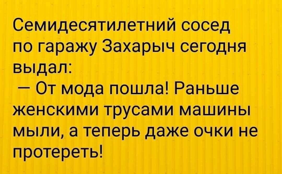 Семидесятилетиий сосед по горшку Захарыч сегодня выдал От мода пошла Раньше женскими трусами машины мыли а теперь даже очки не протереть