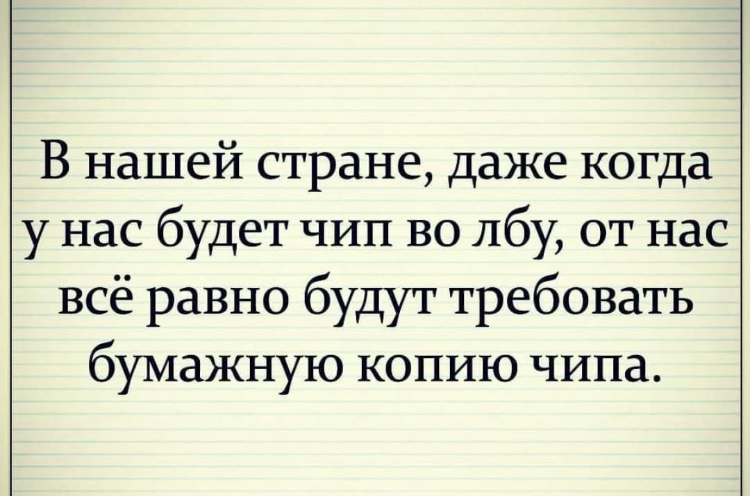 В нашей стране даже когда у нас будет чип во лбу от нас всё равно будут требовать бумажную копию чипа