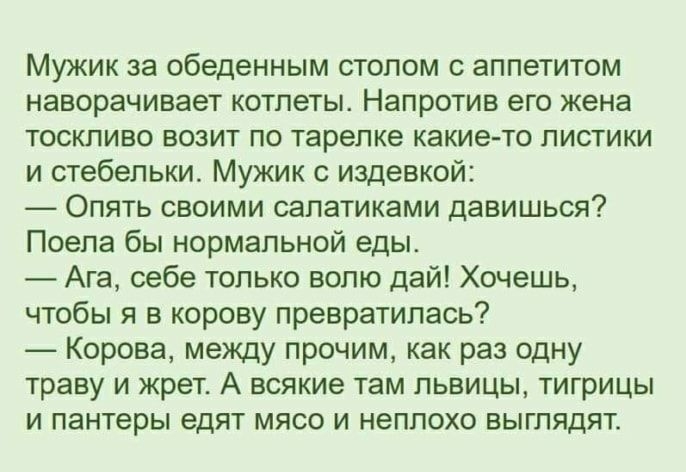 Мужик за обеденным столом с аппетитом наворачивает котлеты Напротив его жена тоскливо возит по тарелке какие то листики и стебепьки Мужик с издевкой Опять своими салатиками давишься Поепа бы нормальной еды Ага себе только волю дай Хочешь чтобы я в корову превратилась Корова между прочим как раз одну траву и жрет А всякие там львицы тигрицы и пантеры едят мясо и неплохо выглядят