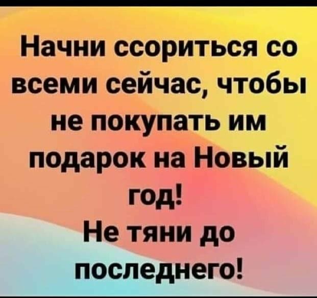 ___ Начни ссоритьопоо всеми сейчас чтобы не покупать им подарок на Новый год Не тяни до последнего