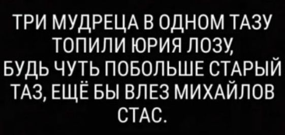 ТРИ МУДРЕЦА В ОДНОМ ТАЗУ ТОПИЛИ ЮРИЯ ЛОЗУ БУДЬ ЧУТЬ ПОБОЛЬШЕ СТАРЫЙ ТАЗ ЕЩЁ БЫ ВЛЕЗ МИХАЙЛОВ СТАС