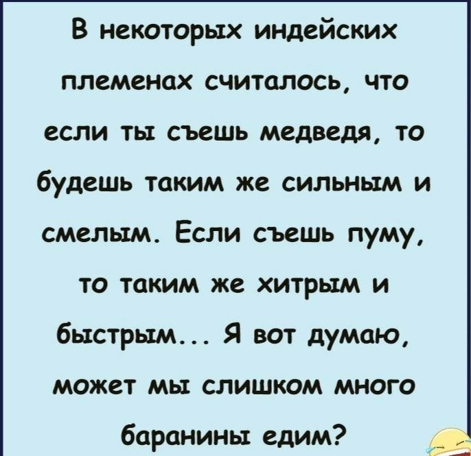 В некоторых индейских племенах считалось что если ты съешь медведя то будешь таким же сильным и смелым Если съешь пуму то таким же хитрым и быстрым Я вот думаю может мы слишком много баранины едим
