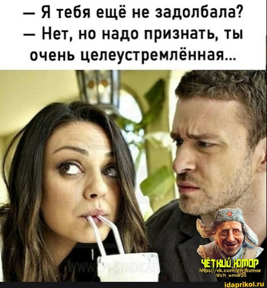 Я тебя ещё не задолбала Нет но надо признать ты очень целеустремлённая