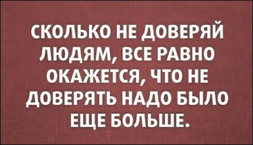 СКОЛЬКО НЕ ДОВЕРЯЙ ЛЮДЯМ ВСЕ РАВНО ОКАЖЕТСЯ ЧТО НЕ ДОВЕРЯТЬ НАДО БЫЛО ЕЩЕ БОЛЬШЕ