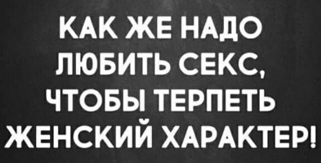 КАК ЖЕ НАДО ЛЮБИТЬ СЕКС ЧТОБЫ ТЕРПЕТЬ ЖЕНСКИЙ ХАРАКТЕР