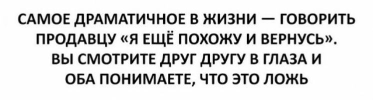 САМОЕ дРАМАТИЧНОЕ В ЖИЗНИ ГОВОРИТЬ ПРОДАВЦУ Я ЕЩЁ ПОХОЖУ И ВЕРНУСЬ ВЫ СМОТРИТЕ дРУГ дРУГУ В ГЛАЗА И ОБА ПОНИМАЕТЕ ЧТО ЭТО ЛОЖЬ