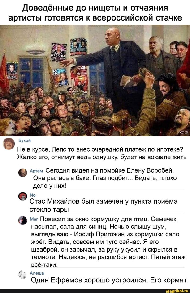 Доведённые ДО НИЩВТЫ И ОТЧЗЯНИЯ ЭРТИСТЫ ГОТОВЯТСЯ К всероссийской стачке ЁЁДЁЁптПщ Т 7 Не в курсе Лепс то внес очереднои платеж по ипотеке Жалко его отнимут ведь однушку будет на вокзале жить 0 Артем Сегодня видел на помойке Елену Воробей Она рыпась в баке Глаз подбит Видать ппохо дело у них По Стас Михайлов был замечен у пункта приёма стекло тары Маг Повесил за окно кормушку для птиц Семечек насы