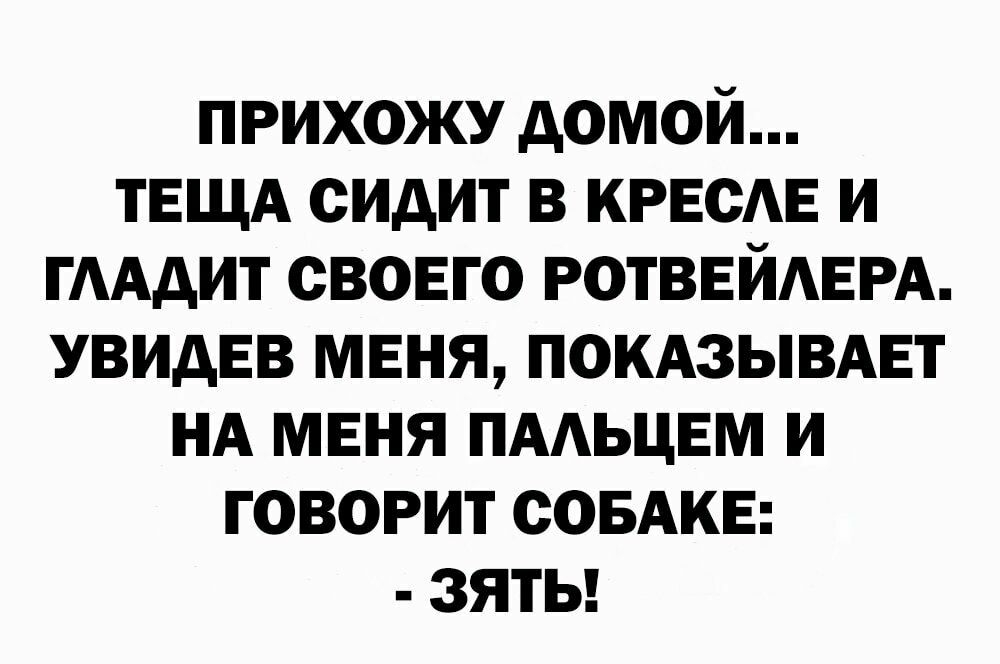 прихожу домой ТЕЩА сидит в креста и ГААдИТ своего РОТВЕЙАЕРА увидев меня покдзывдвт НА мвня ПААЬЦЕМ и говорит совдкв зяты