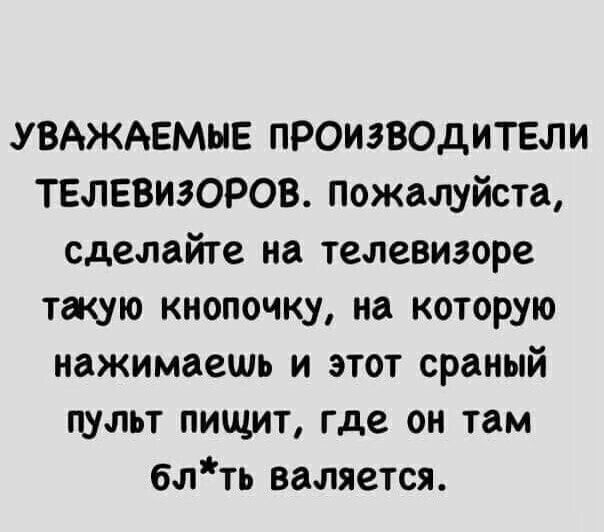 УВАЖАЕМЫЕ ПРОИЗВОДИТЕЛИ ТЕЛЕВИЗОРОВ Пожалуйста сделайте на телевизоре такую кнопочку на которую нажимаешь и этот сраный пульт пищит где он там блть валяется