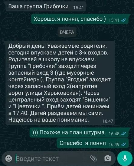 Ваша группа Грибочки 1541 Хорошо я понял спасибо 15 ц ВЧЕРА Добрый день Уважаемые родители сегодня впускаем детей с 3 х входов Родителей в школу не впусиаем Группа Грибочки заходит через запасный вход 3 где мусорные контейнеры Группа Ягодки заходит через запасный вход 2напротив ворот упицы Харьковская Через центральный вход заходят Вишенки и Цветочки Приём детей начинаем в 1740 Детей раздеваем мы 
