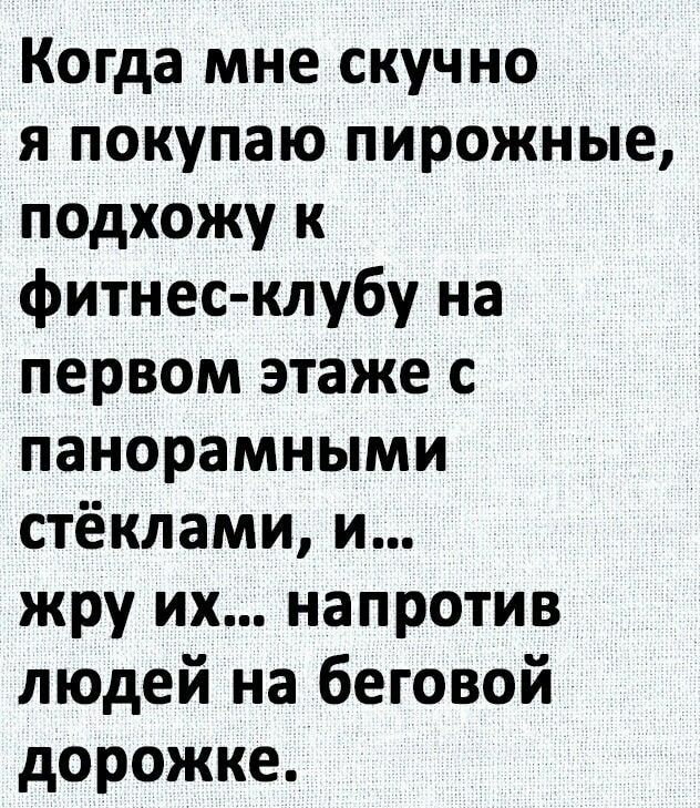 Когда мне скучно я покупаю пирожные подхожу к фитнес клубу на первом этаже с панорамными стёклами и жру их напротив людей на беговой дорожке