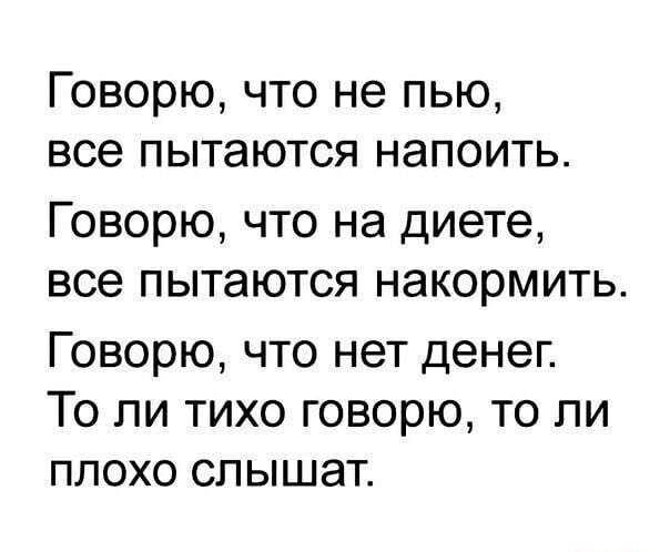 Говорю что не пью все пытаются напоить Говорю что на диете все пытаются накормить Говорю что нет денег То ли тихо говорю то ли плохо слышат