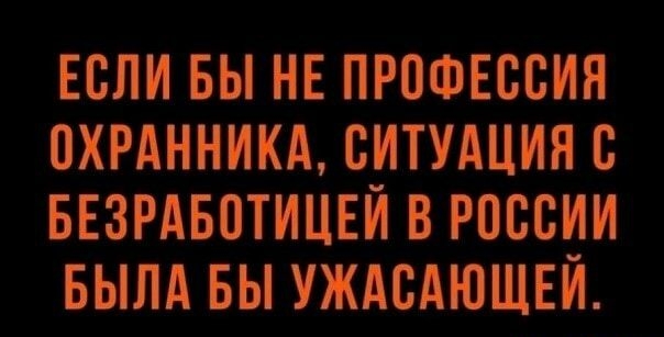 ЕСЛИ БЫ НЕ ПРОФЕССИЯ СХРАННИКА СИТУАЦИЯ С БЕЗРАБОТИЦЕИ В РСССИИ БЫЛА БЫ УЖАСАЮЩЕИ