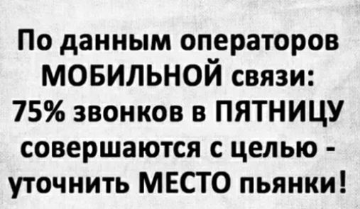 По данным операторов мовильной связи 75 звонков в ПЯТНИЦУ совершаются с целью уточнить МЕСТО пьянки