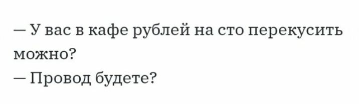 У вас в кафе рублей на сто перекусить можно Провод будете