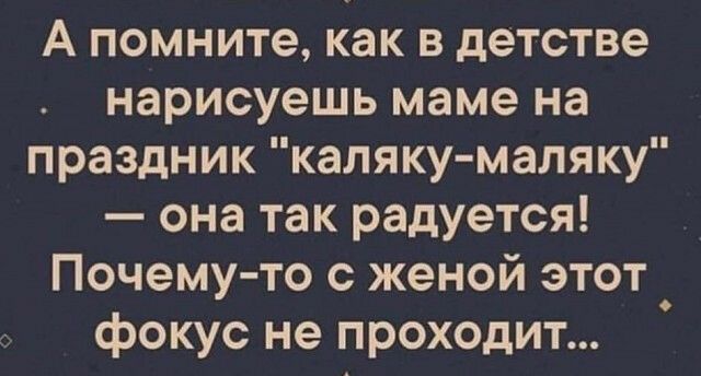 А помните как в детстве нарисуешь маме на праздник каляку маляку она так радуется Почему то с женой этот фокус не проходит