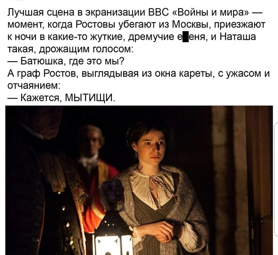 Лучшая сцена в экранизации ВВС Войны и мира момент когда Ростовы убегают из Москвы приезжают к ночи в какие то жуткие дремучие ееня и Наташа такая дрожащим голосом Батюшка где это мы А граф Ростов выглядывая из окна кареты с ужасом и отчаянием Кажется М ЫТИЩИ