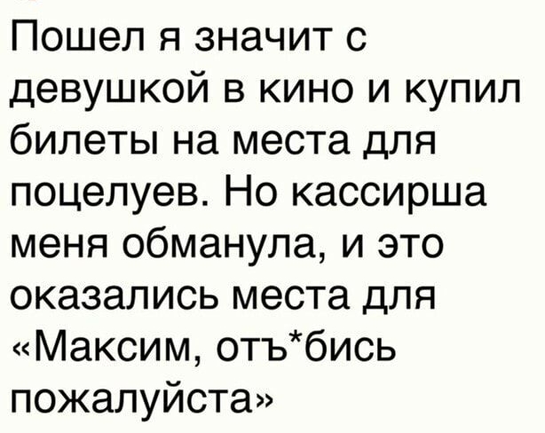 Пошел я значит с девушкой в кино и купил билеты на места для поцелуев Но кассирша меня обманула и это оказались места для Максим отъбись пожалуйста